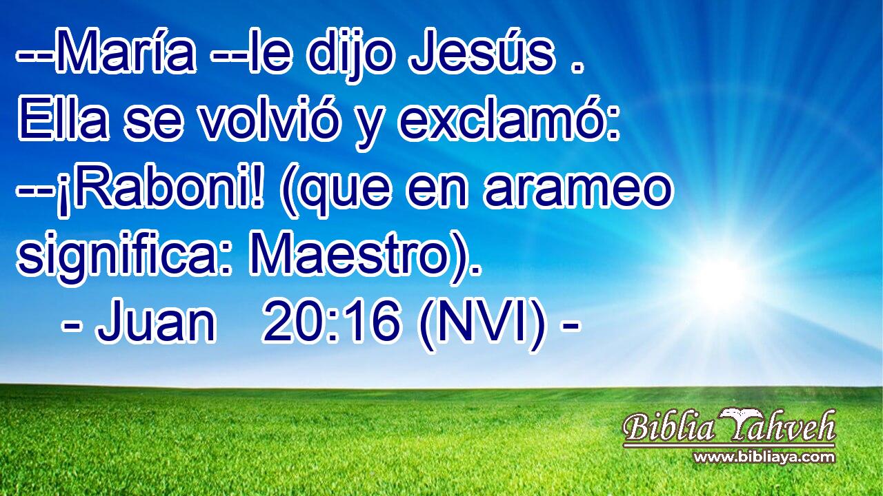  --María --le dijo Jesús . Ella se volvió y exclamó: --¡Raboni! (que en arameo significa: Maestro). 