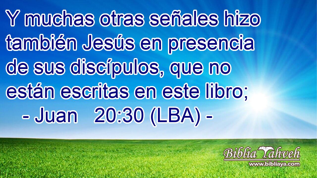 Y muchas otras señales hizo también Jesús en presencia de sus discípulos, que no están escritas en este libro;