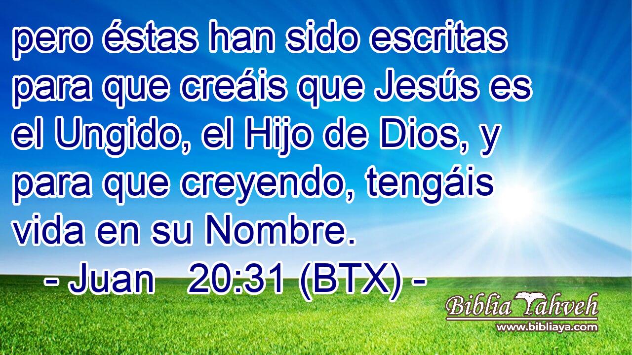 pero éstas han sido escritas para que creáis que Jesús es el Ungido, el Hijo de Dios, y para que creyendo, tengáis vida en su Nombre.