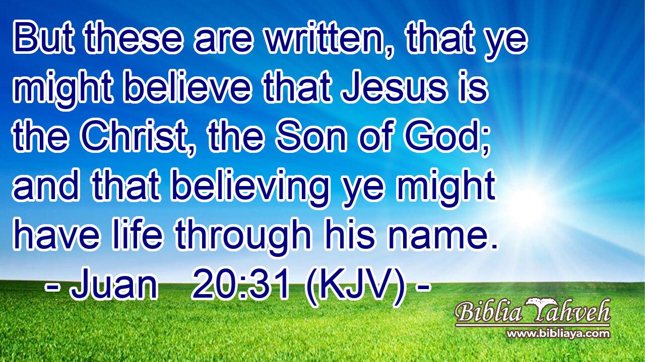 But these are written, that ye might believe that Jesus is the Christ, the Son of God; and that believing ye might have life through his name.