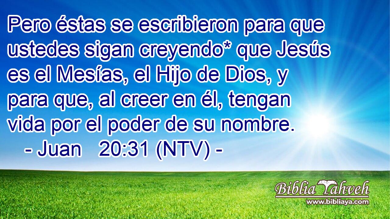 Pero éstas se escribieron para que ustedes sigan creyendo* que Jesús es el Mesías, el Hijo de Dios, y para que, al creer en él, tengan vida por el poder de su nombre.