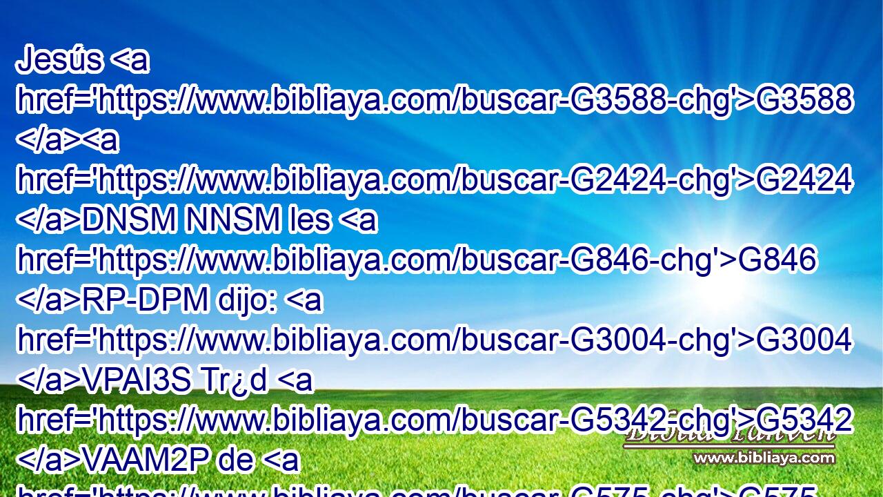 Jesús G3588 G2424 DNSM NNSM les G846 RP-DPM dijo: G3004 VPAI3S Tr¿d G5342 VAAM2P de G575 P los G3588 DGPN peces G3795 NGPN que G3739 RR-GPN acabáis de pescar. G4084 VAAI2P • G3568 B 