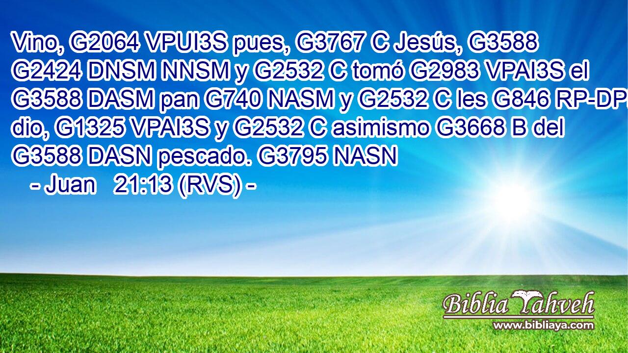 Vino, G2064 VPUI3S pues, G3767 C Jesús, G3588 G2424 DNSM NNSM y G2532 C tomó G2983 VPAI3S el G3588 DASM pan G740 NASM y G2532 C les G846 RP-DPM dio, G1325 VPAI3S y G2532 C asimismo G3668 B del G3588 DASN pescado. G3795 NASN 