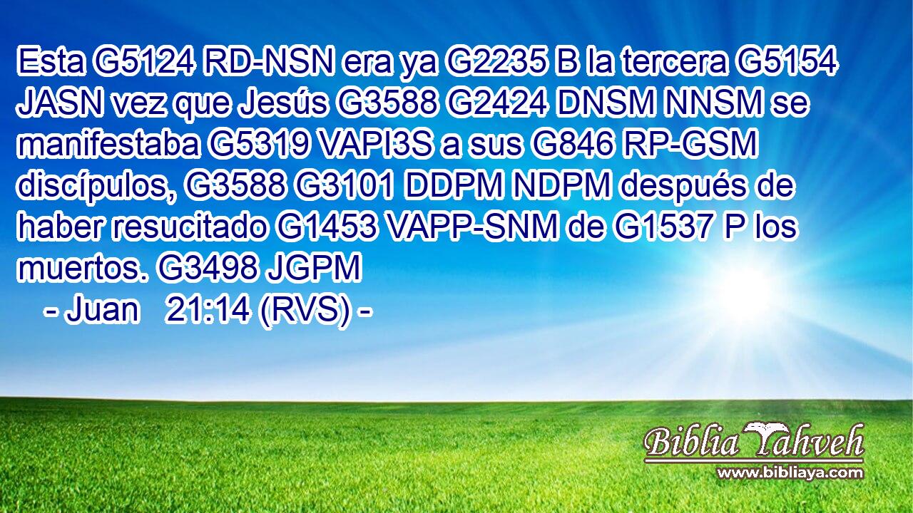 Esta G5124 RD-NSN era ya G2235 B la tercera G5154 JASN vez que Jesús G3588 G2424 DNSM NNSM se manifestaba G5319 VAPI3S a sus G846 RP-GSM discípulos, G3588 G3101 DDPM NDPM después de haber resucitado G1453 VAPP-SNM de G1537 P los muertos. G3498 JGPM 