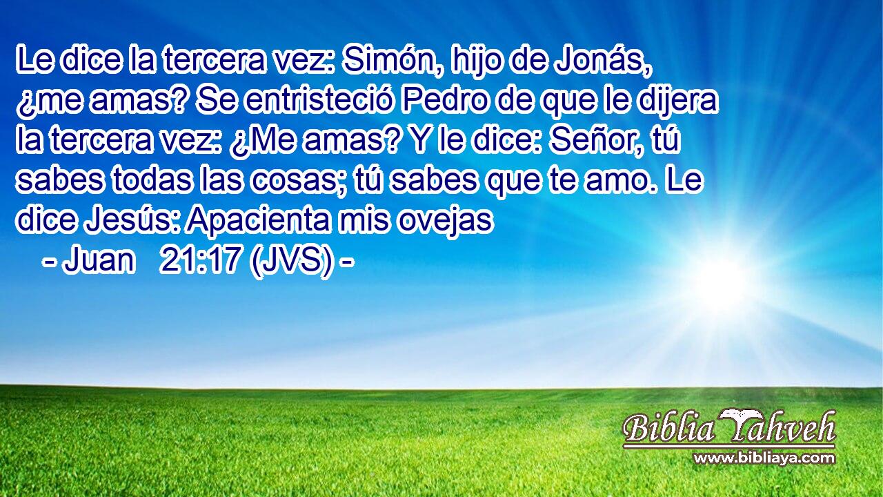 Le dice la tercera vez: Simón, hijo de Jonás, ¿me amas? Se entristeció Pedro de que le dijera la tercera vez: ¿Me amas? Y le dice: Señor, tú sabes todas las cosas; tú sabes que te amo. Le dice Jesús: Apacienta mis ovejas