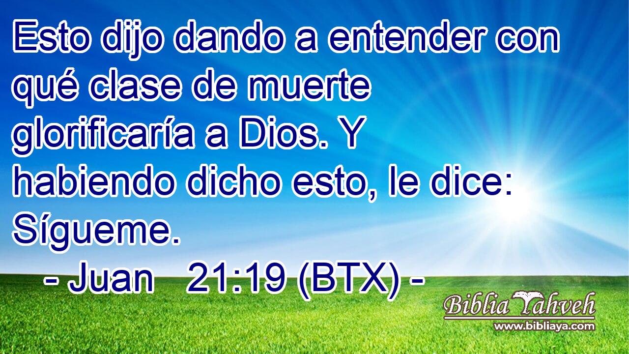 Esto dijo dando a entender con qué clase de muerte glorificaría a Dios. Y habiendo dicho esto, le dice: Sígueme.