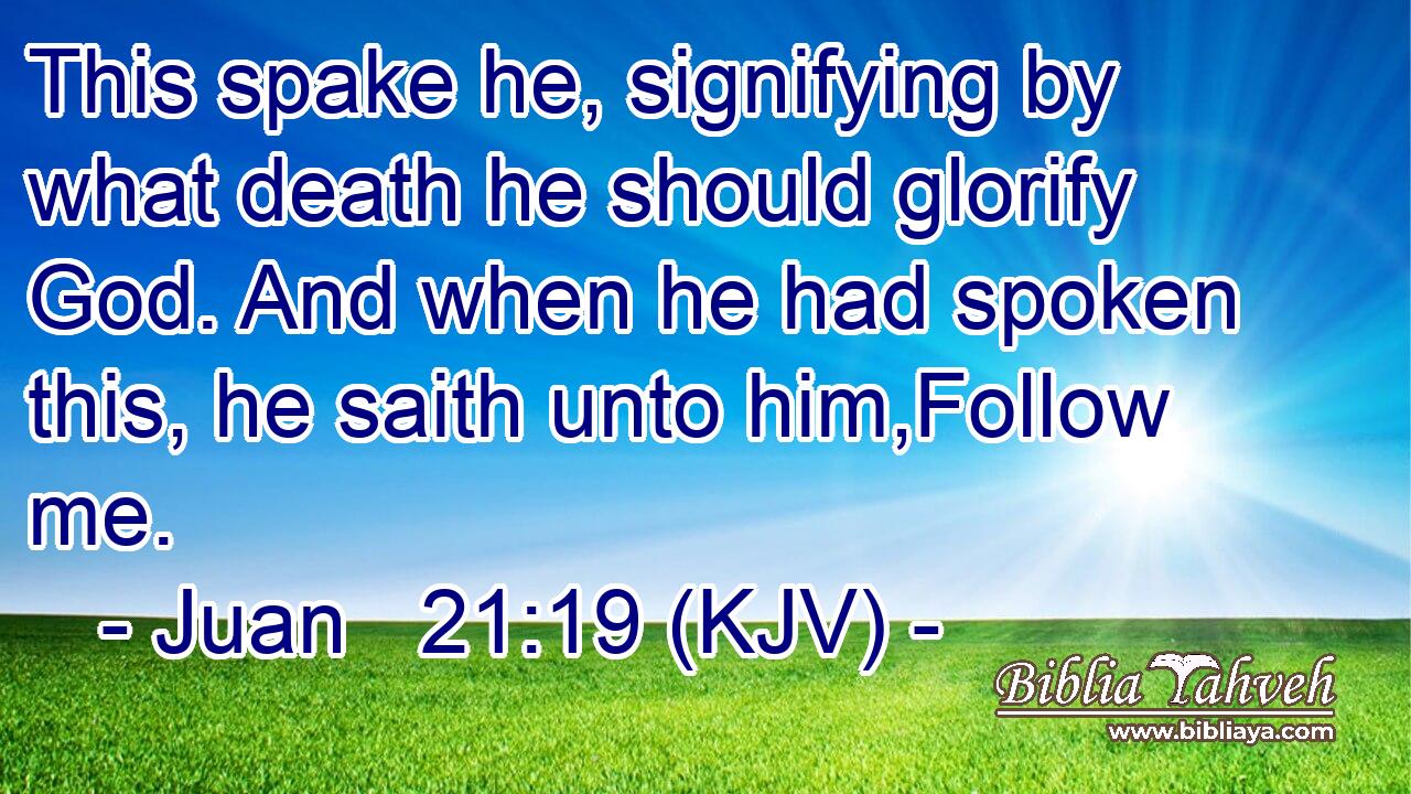 This spake he, signifying by what death he should glorify God. And when he had spoken this, he saith unto him,Follow me.