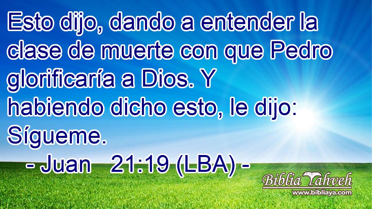 Esto dijo, dando a entender la clase de muerte con que Pedro glorificaría a Dios. Y habiendo dicho esto, le dijo: Sígueme.