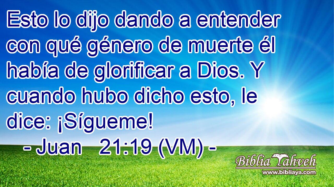  Esto lo dijo dando a entender con qué género de muerte él había de glorificar a Dios. Y cuando hubo dicho esto, le dice: ¡Sígueme! 