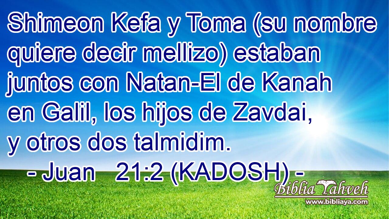  Shimeon Kefa y Toma (su nombre quiere decir mellizo) estaban juntos con Natan-El de Kanah en Galil, los hijos de Zavdai, y otros dos talmidim. 
