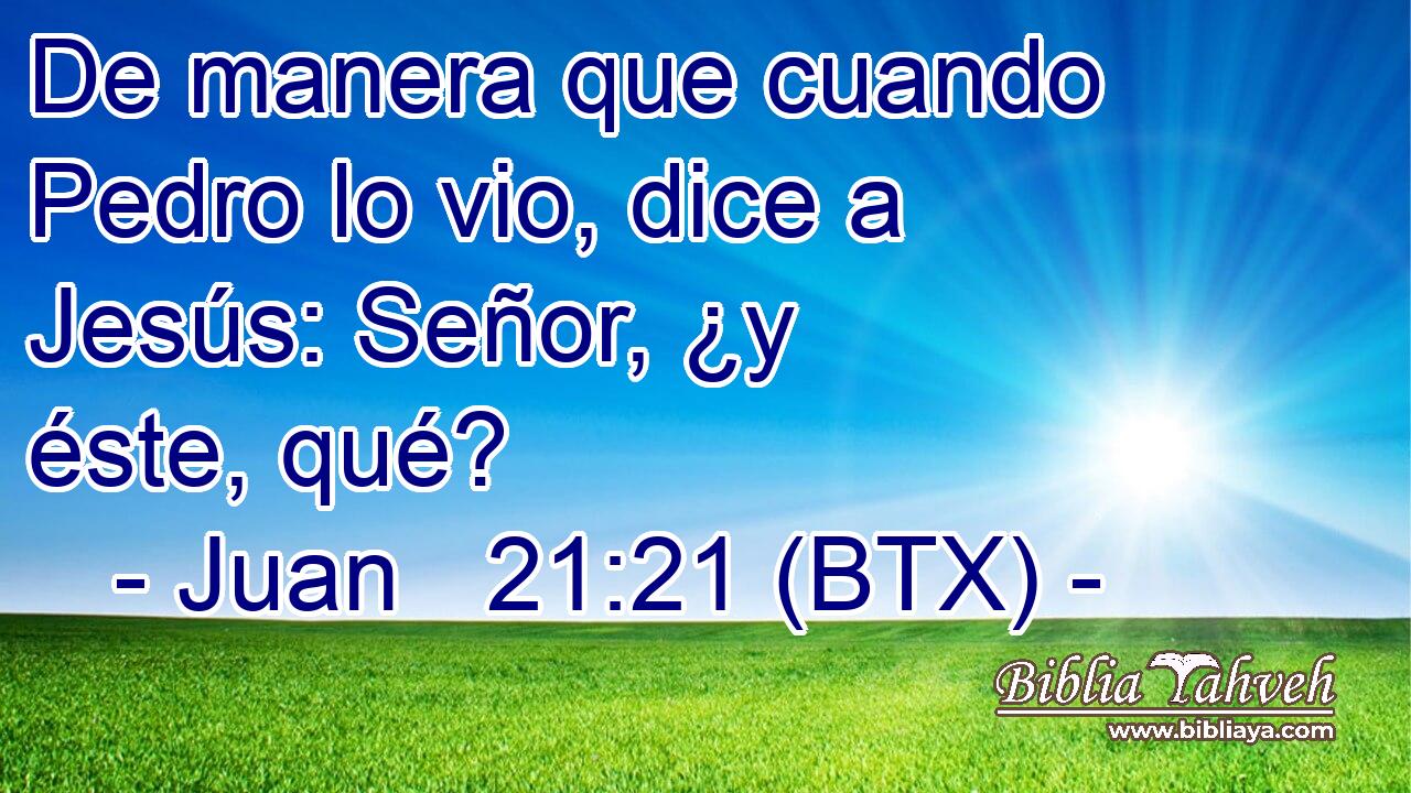 De manera que cuando Pedro lo vio, dice a Jesús: Señor, ¿y éste, qué?