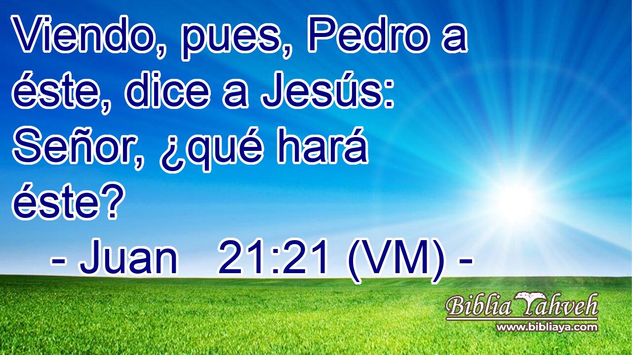  Viendo, pues, Pedro a éste, dice a Jesús: Señor, ¿qué hará éste? 