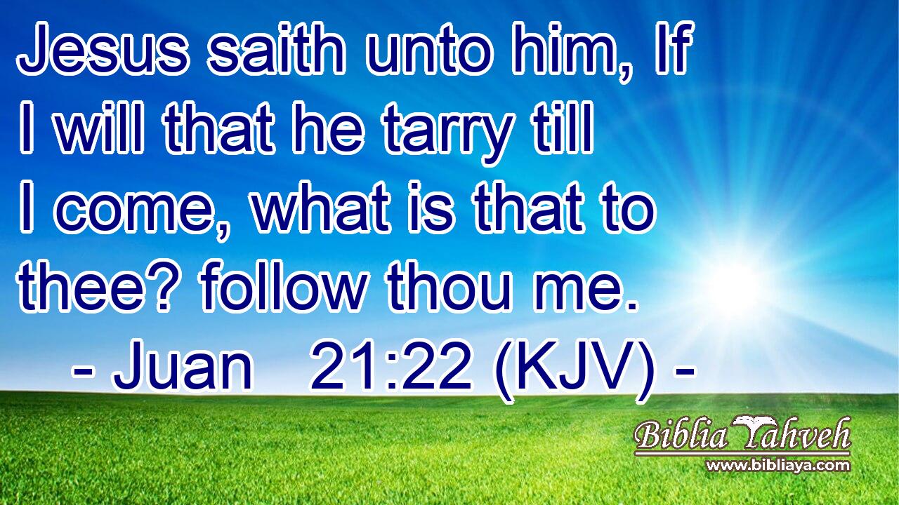 Jesus saith unto him, If I will that he tarry till I come, what is that to thee? follow thou me.