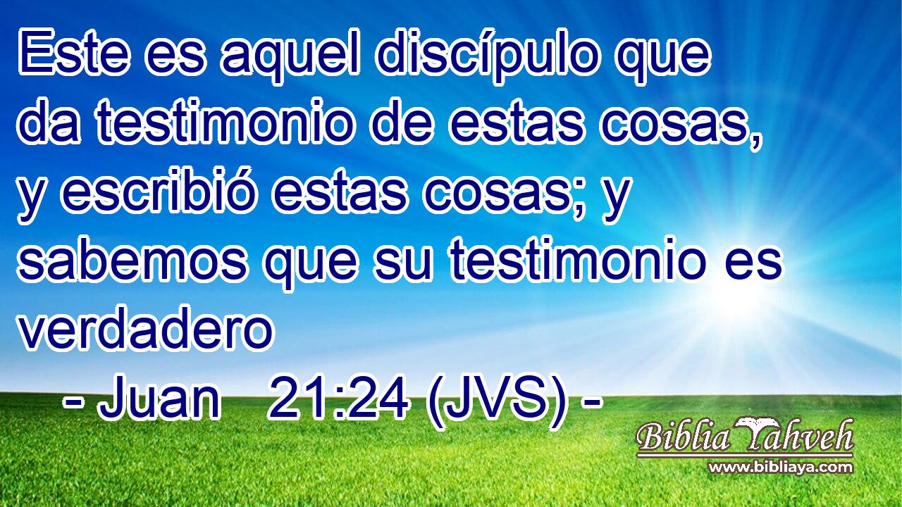 Este es aquel discípulo que da testimonio de estas cosas, y escribió estas cosas; y sabemos que su testimonio es verdadero