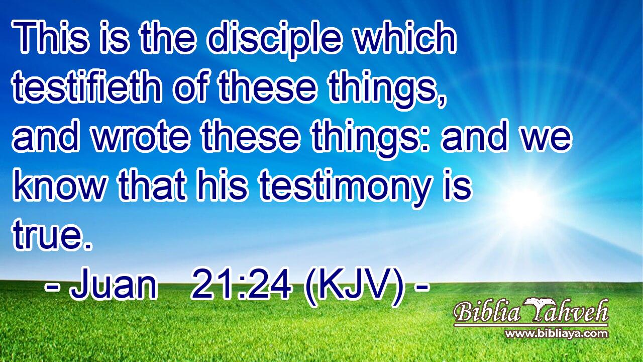 This is the disciple which testifieth of these things, and wrote these things: and we know that his testimony is true.