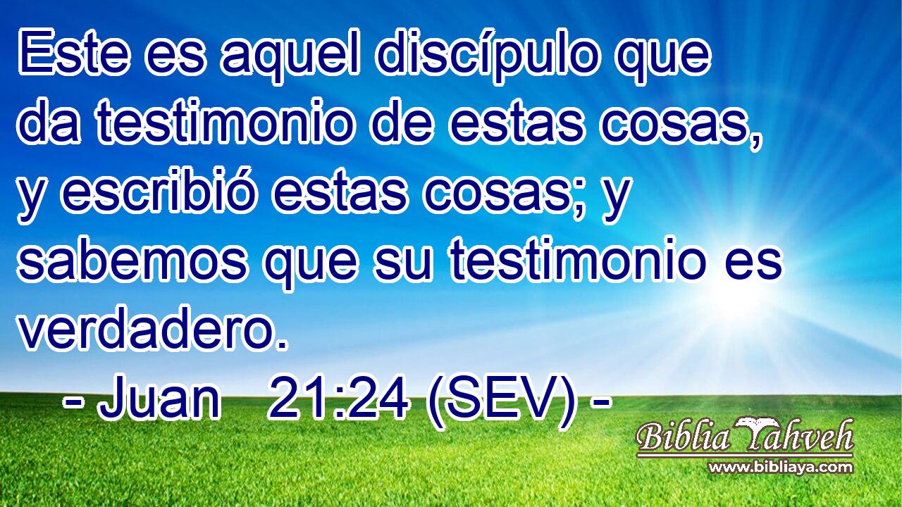 Este es aquel discípulo que da testimonio de estas cosas, y escribió estas cosas; y sabemos que su testimonio es verdadero.