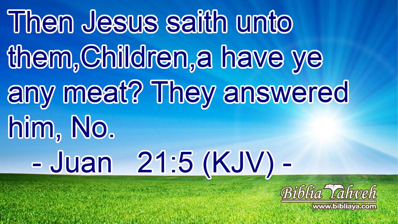 Then Jesus saith unto them,Children,a have ye any meat? They answered him, No.