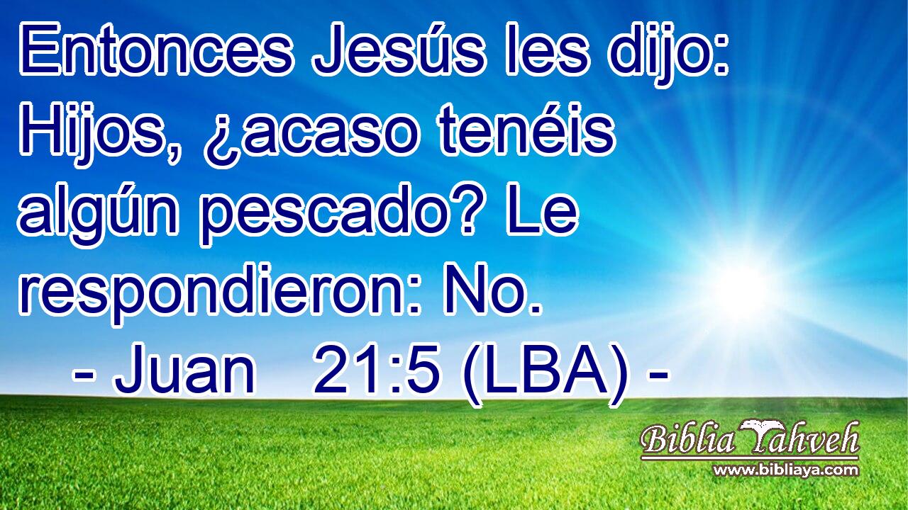 Entonces Jesús les dijo: Hijos, ¿acaso tenéis algún pescado? Le respondieron: No.
