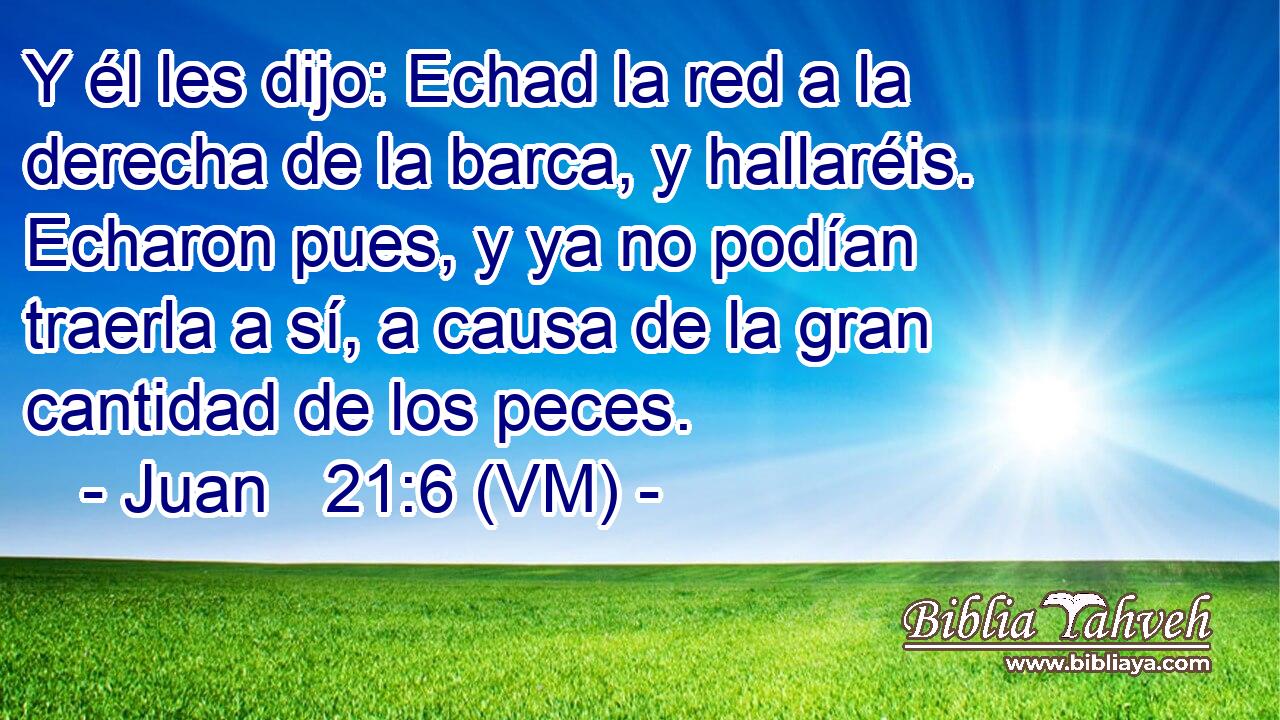 Y él les dijo: Echad la red a la derecha de la barca, y hallaréis. Echaron pues, y ya no podían traerla a sí, a causa de la gran cantidad de los peces. 