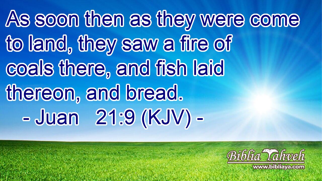 As soon then as they were come to land, they saw a fire of coals there, and fish laid thereon, and bread.