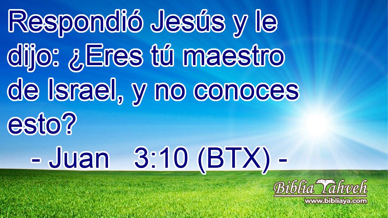 Respondió Jesús y le dijo: ¿Eres tú maestro de Israel, y no conoces esto?