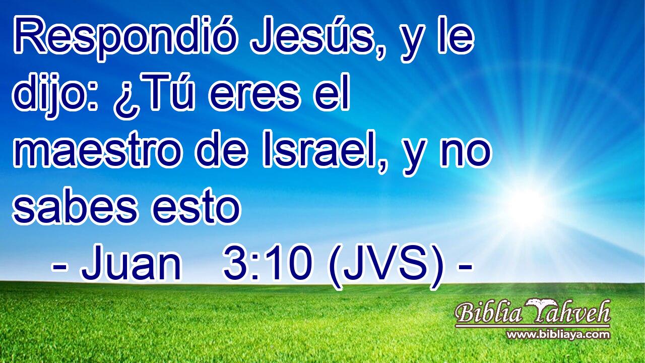 Respondió Jesús, y le dijo: ¿Tú eres el maestro de Israel, y no sabes esto