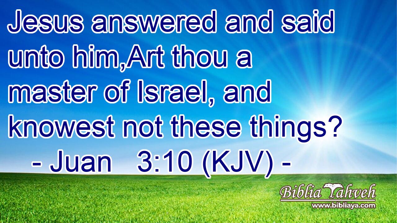 Jesus answered and said unto him,Art thou a master of Israel, and knowest not these things?
