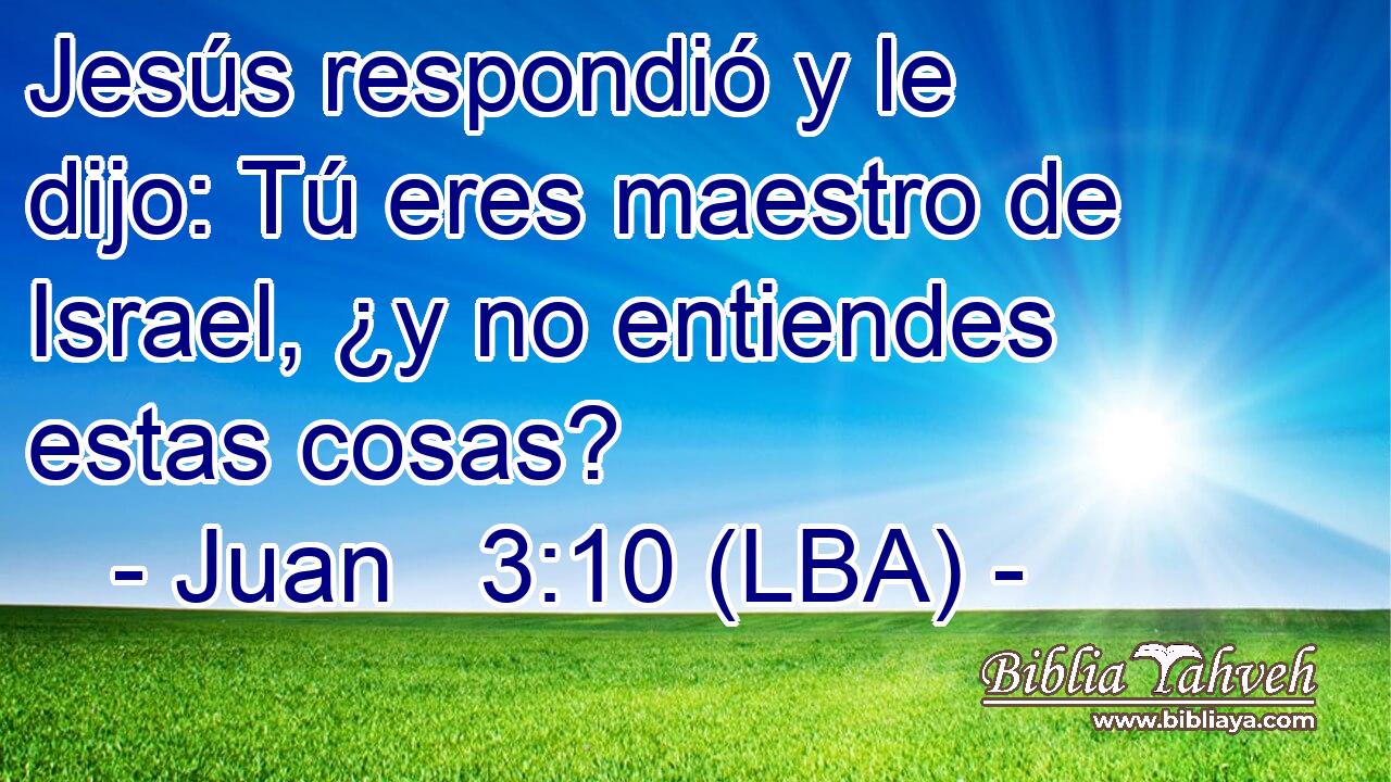Jesús respondió y le dijo: Tú eres maestro de Israel, ¿y no entiendes estas cosas?