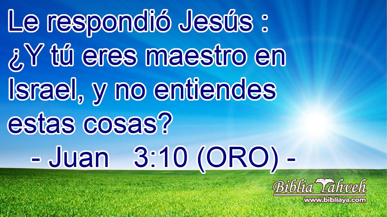  Le respondió Jesús : ¿Y tú eres maestro en Israel, y no entiendes estas cosas? 
