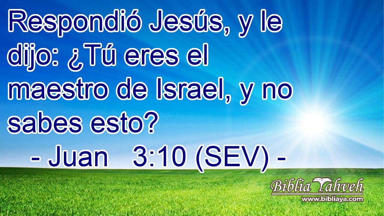 Respondió Jesús, y le dijo: ¿Tú eres el maestro de Israel, y no sabes esto?