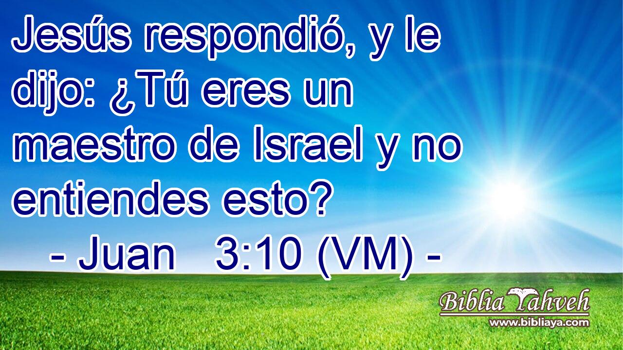  Jesús respondió, y le dijo: ¿Tú eres un maestro de Israel y no entiendes esto? 
