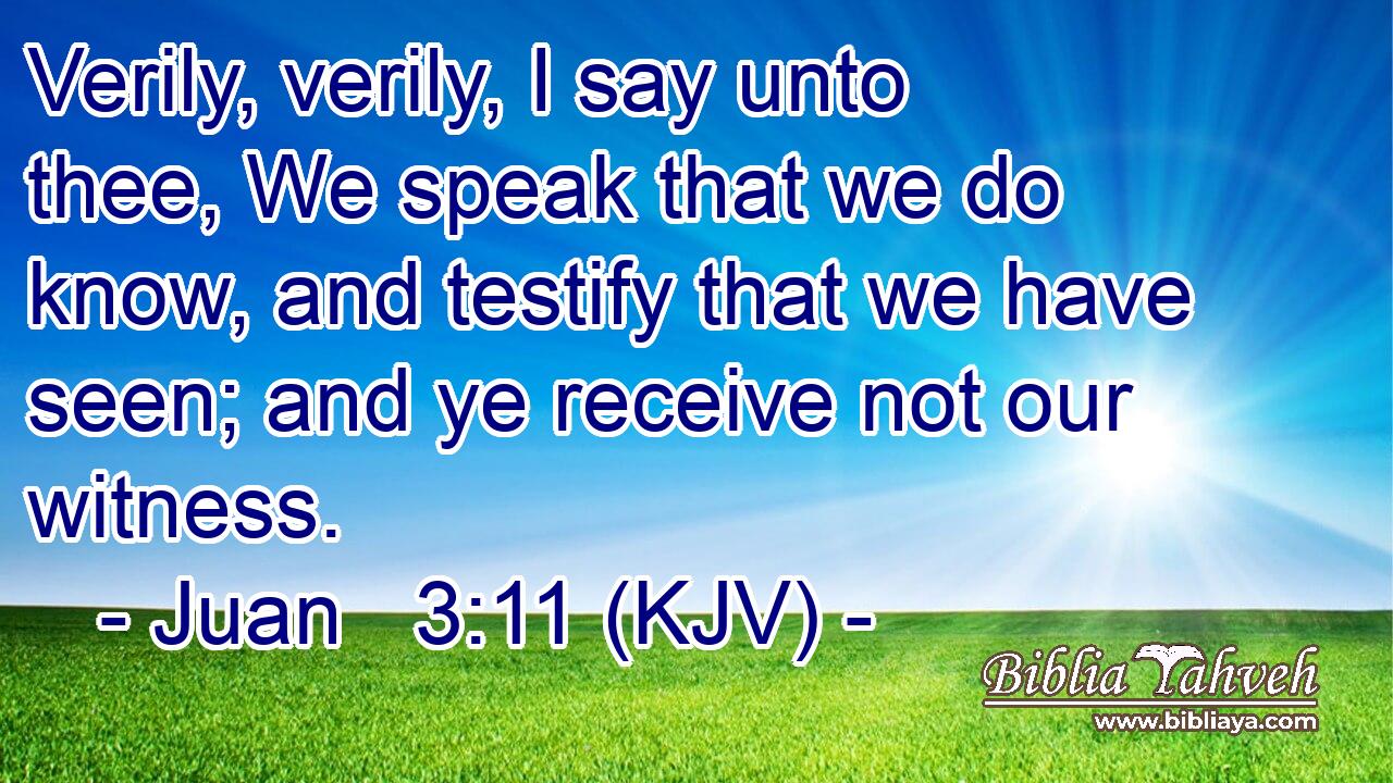 Verily, verily, I say unto thee, We speak that we do know, and testify that we have seen; and ye receive not our witness.