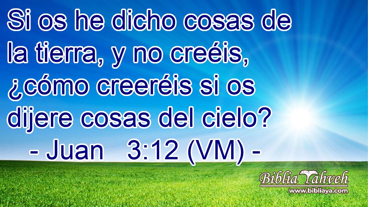  Si os he dicho cosas de la tierra, y no creéis, ¿cómo creeréis si os dijere cosas del cielo? 