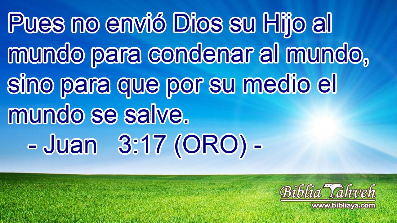  Pues no envió Dios su Hijo al mundo para condenar al mundo, sino para que por su medio el mundo se salve. 