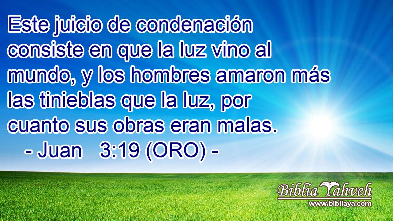  Este juicio de condenación consiste en que la luz vino al mundo, y los hombres amaron más las tinieblas que la luz, por cuanto sus obras eran malas. 