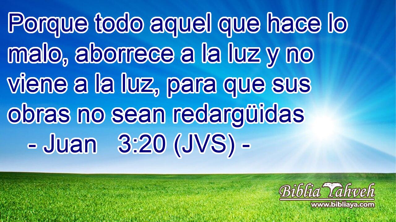 Porque todo aquel que hace lo malo, aborrece a la luz y no viene a la luz, para que sus obras no sean redargüidas