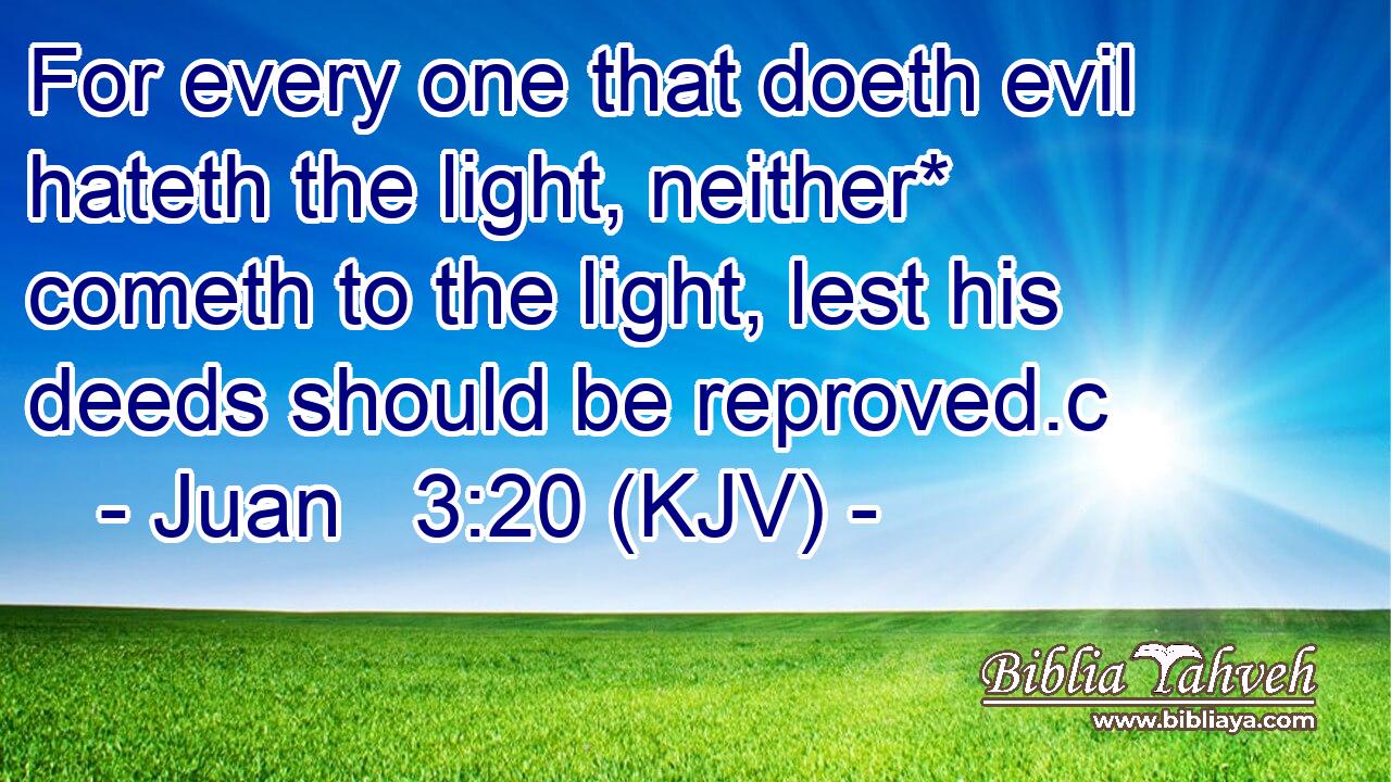 For every one that doeth evil hateth the light, neither* cometh to the light, lest his deeds should be reproved.c