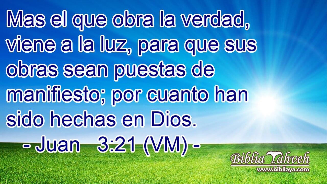  Mas el que obra la verdad, viene a la luz, para que sus obras sean puestas de manifiesto; por cuanto han sido hechas en Dios. 