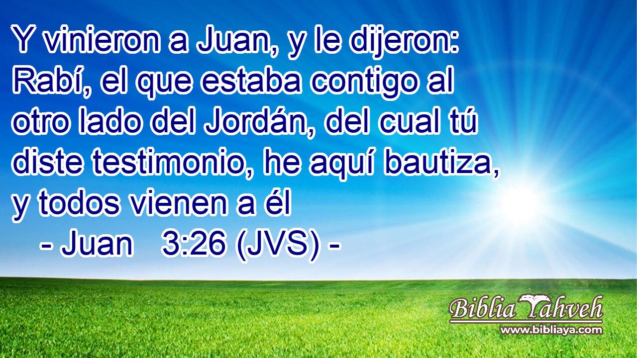 Y vinieron a Juan, y le dijeron: Rabí, el que estaba contigo al otro lado del Jordán, del cual tú diste testimonio, he aquí bautiza, y todos vienen a él