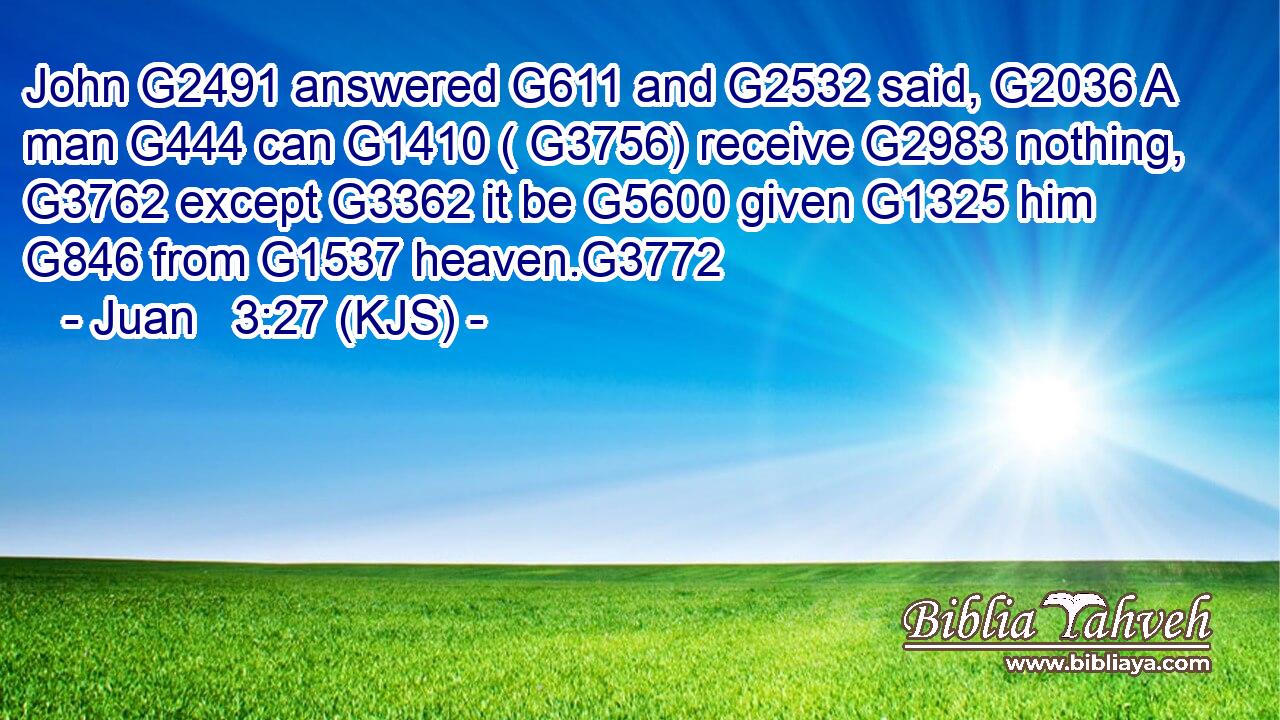 John G2491 answered G611 and G2532 said, G2036 A man G444 can G1410 ( G3756) receive G2983 nothing, G3762 except G3362 it be G5600 given G1325 him G846 from G1537 heaven.G3772