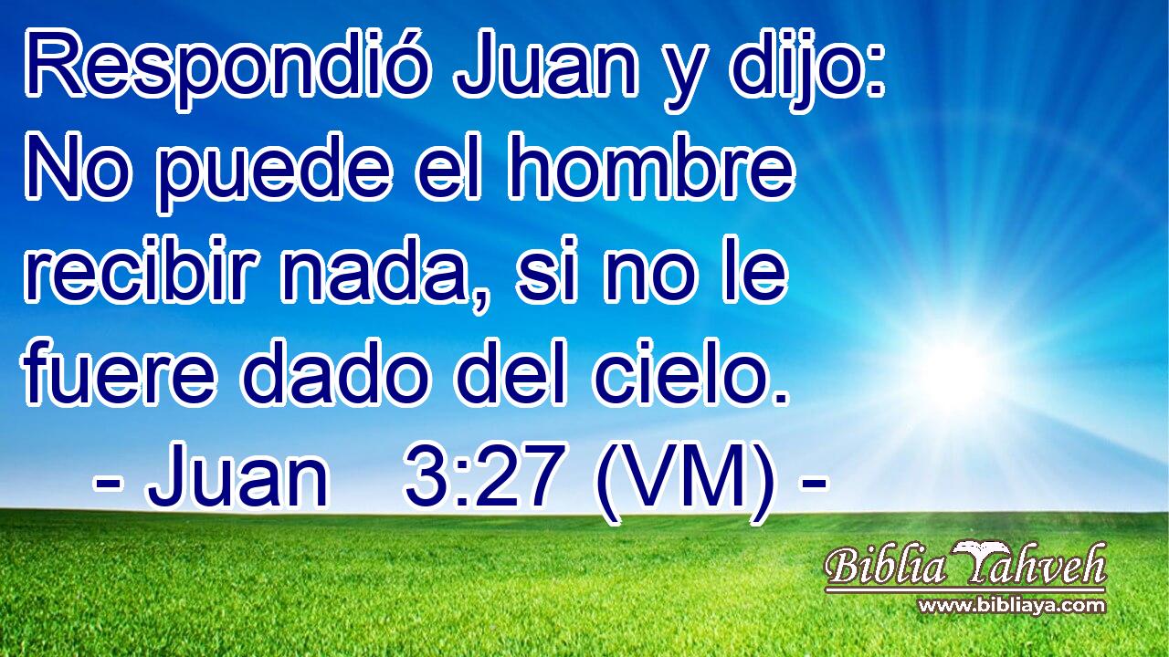  Respondió Juan y dijo: No puede el hombre recibir nada, si no le fuere dado del cielo. 