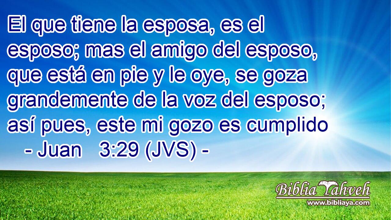 El que tiene la esposa, es el esposo; mas el amigo del esposo, que está en pie y le oye, se goza grandemente de la voz del esposo; así pues, este mi gozo es cumplido