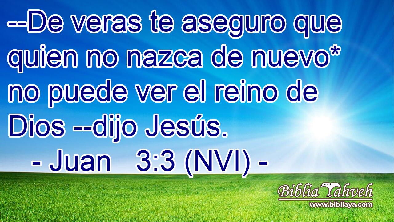  --De veras te aseguro que quien no nazca de nuevo* no puede ver el reino de Dios --dijo Jesús. 