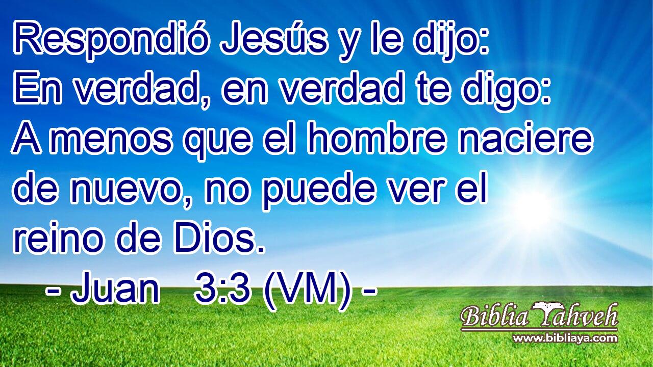  Respondió Jesús y le dijo: En verdad, en verdad te digo: A menos que el hombre naciere de nuevo, no puede ver el reino de Dios. 