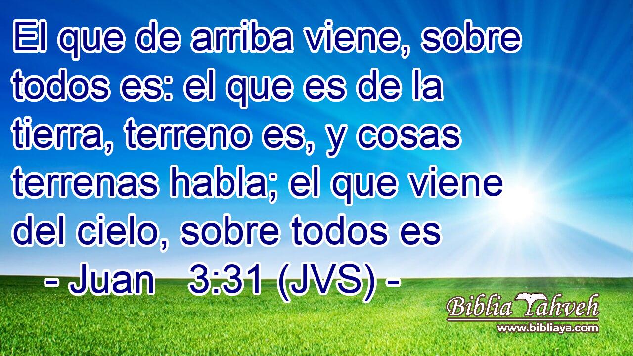 El que de arriba viene, sobre todos es: el que es de la tierra, terreno es, y cosas terrenas habla; el que viene del cielo, sobre todos es