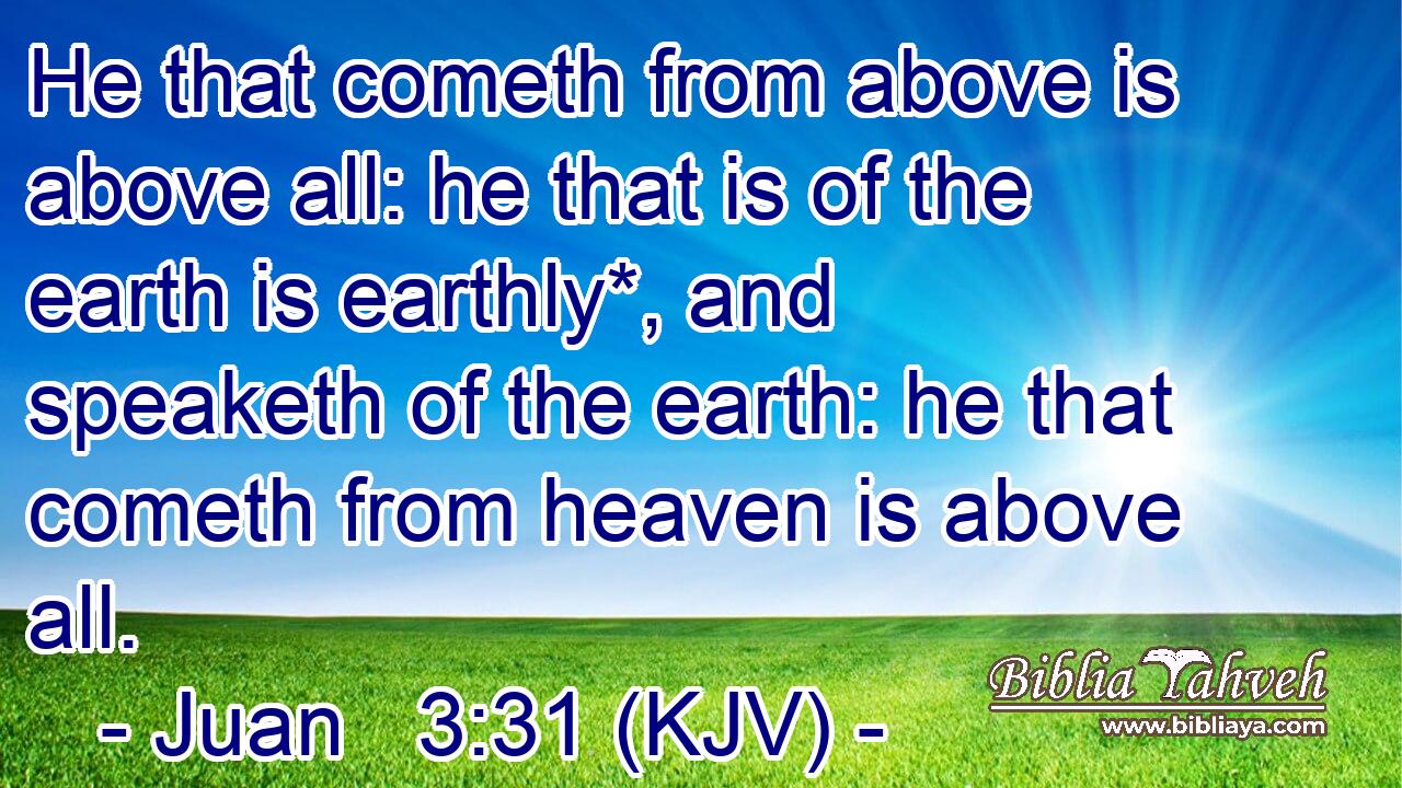 He that cometh from above is above all: he that is of the earth is earthly*, and speaketh of the earth: he that cometh from heaven is above all.
