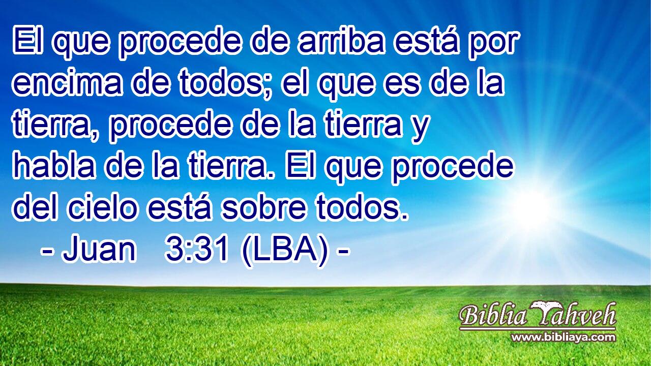 El que procede de arriba está por encima de todos; el que es de la tierra, procede de la tierra y habla de la tierra. El que procede del cielo está sobre todos.