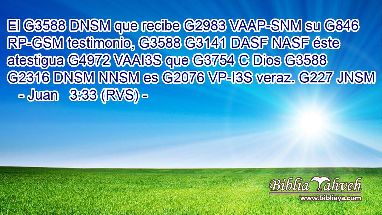 El G3588 DNSM que recibe G2983 VAAP-SNM su G846 RP-GSM testimonio, G3588 G3141 DASF NASF éste atestigua G4972 VAAI3S que G3754 C Dios G3588 G2316 DNSM NNSM es G2076 VP-I3S veraz. G227 JNSM 