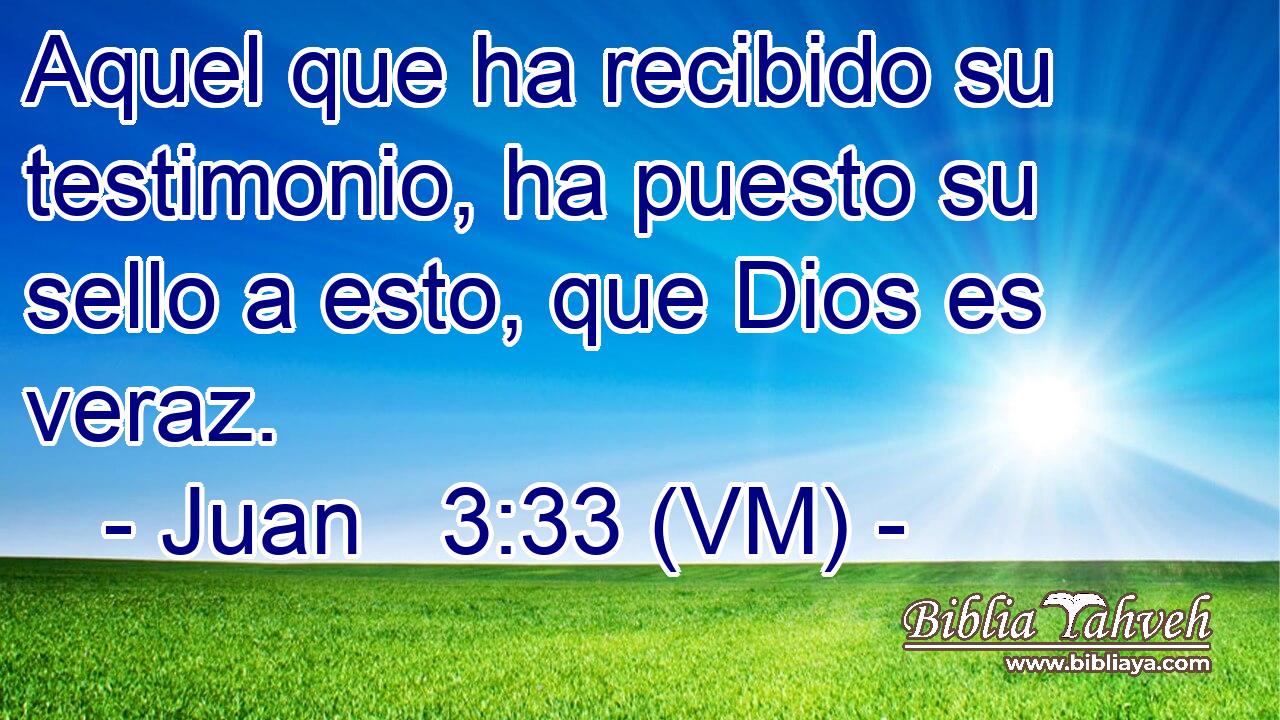  Aquel que ha recibido su testimonio, ha puesto su sello a esto, que Dios es veraz. 
