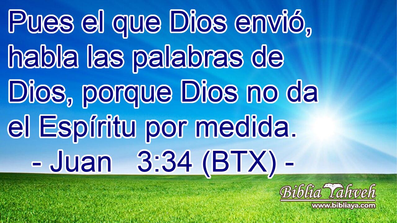 Pues el que Dios envió, habla las palabras de Dios, porque Dios no da el Espíritu por medida.